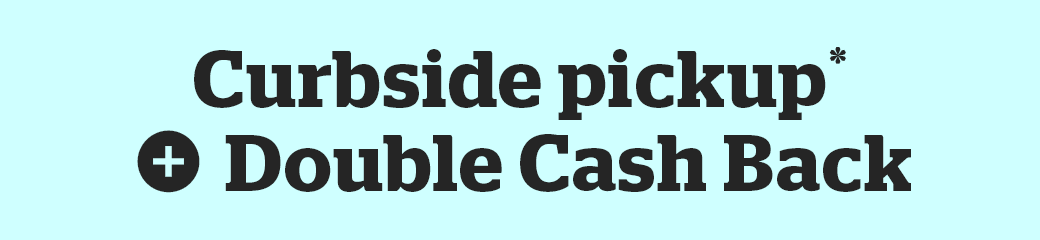 Enjoy curbside pickup + Double Cash Back 