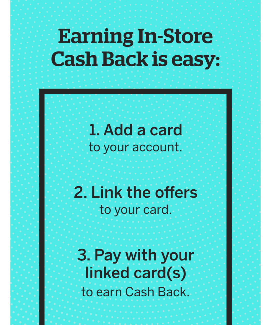 Earning In-Store Cash Back is easy.